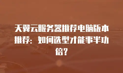 天翼云服务器推荐电脑版本推荐：如何选型才能事半功倍？