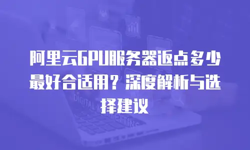 阿里云GPU服务器返点多少最好合适用？深度解析与选择建议