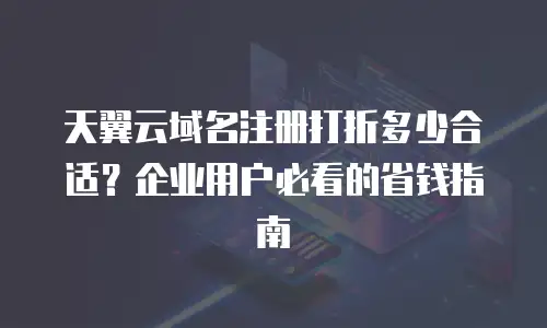 天翼云域名注册打折多少合适？企业用户必看的省钱指南