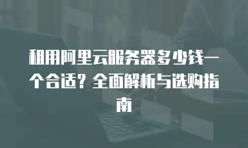 租用阿里云服务器多少钱一个合适？全面解析与选购指南
