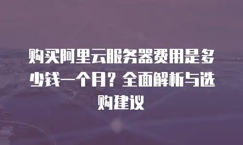 购买阿里云服务器费用是多少钱一个月？全面解析与选购建议