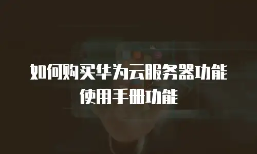 如何购买华为云服务器功能使用手册功能