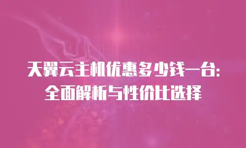天翼云主机优惠多少钱一台：全面解析与性价比选择