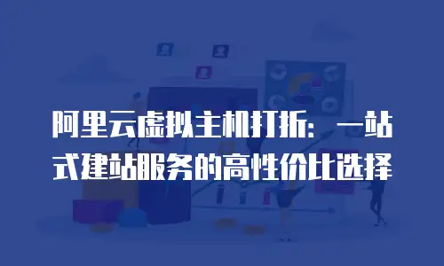 阿里云虚拟主机打折：一站式建站服务的高性价比选择