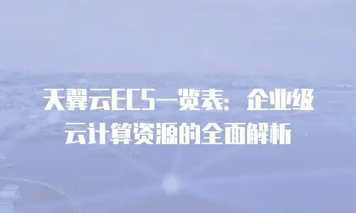 天翼云ECS一览表：企业级云计算资源的全面解析