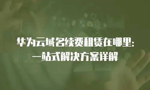 华为云域名续费租赁在哪里：一站式解决方案详解