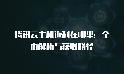 腾讯云主机返利在哪里：全面解析与获取路径