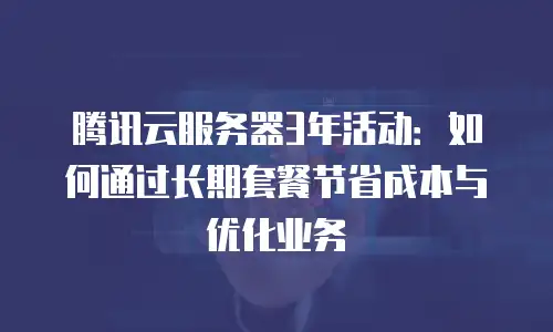 腾讯云服务器3年活动：如何通过长期套餐节省成本与优化业务