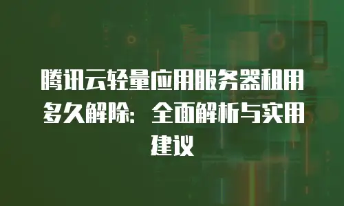 腾讯云轻量应用服务器租用多久解除：全面解析与实用建议