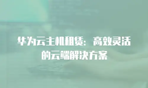 华为云主机租赁：高效灵活的云端解决方案