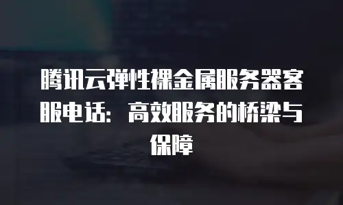 腾讯云弹性裸金属服务器客服电话：高效服务的桥梁与保障