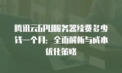 腾讯云GPU服务器续费多少钱一个月：全面解析与成本优化策略