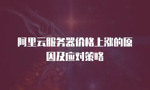阿里云服务器价格上涨的原因及应对策略