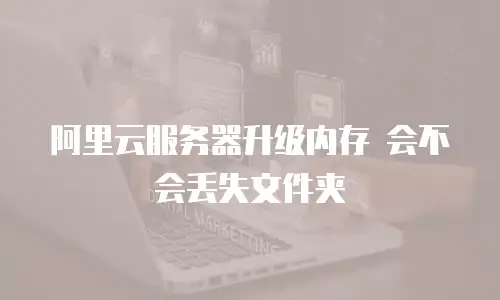 阿里云服务器升级内存 会不会丢失文件夹