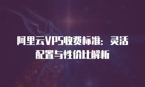 阿里云VPS收费标准：灵活配置与性价比解析