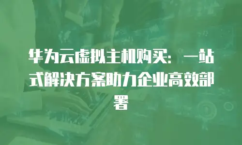 华为云虚拟主机购买：一站式解决方案助力企业高效部署