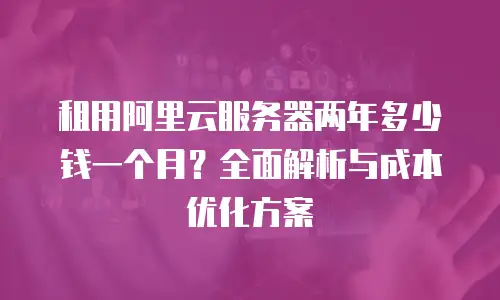 租用阿里云服务器两年多少钱一个月？全面解析与成本优化方案