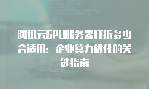 腾讯云GPU服务器打折多少合适用：企业算力优化的关键指南