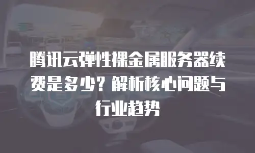 腾讯云弹性裸金属服务器续费是多少？解析核心问题与行业趋势