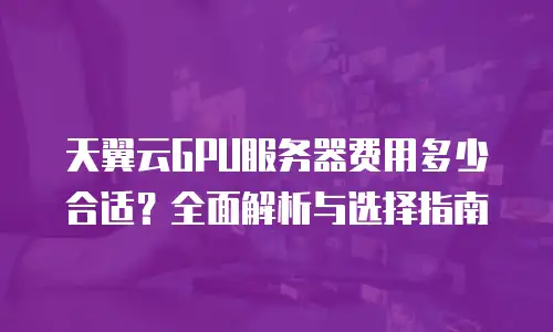 天翼云GPU服务器费用多少合适？全面解析与选择指南