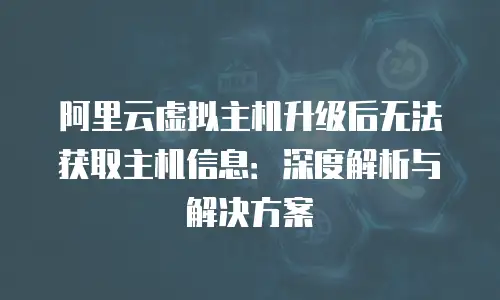 阿里云虚拟主机升级后无法获取主机信息：深度解析与解决方案
