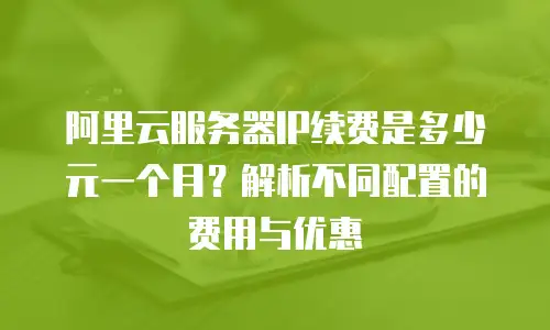 阿里云服务器IP续费是多少元一个月？解析不同配置的费用与优惠