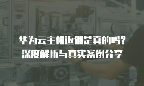 华为云主机返佣是真的吗？深度解析与真实案例分享