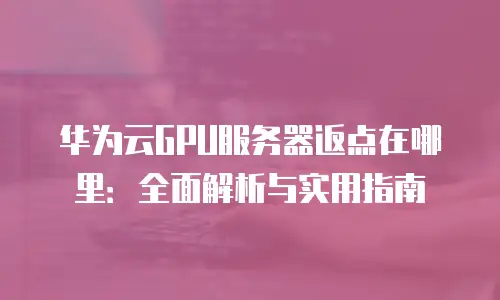 华为云GPU服务器返点在哪里：全面解析与实用指南