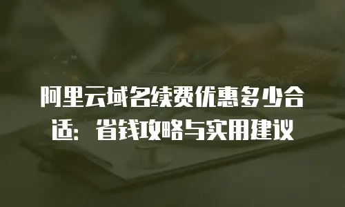 阿里云域名续费优惠多少合适：省钱攻略与实用建议