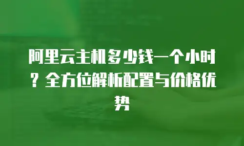 阿里云主机多少钱一个小时？全方位解析配置与价格优势