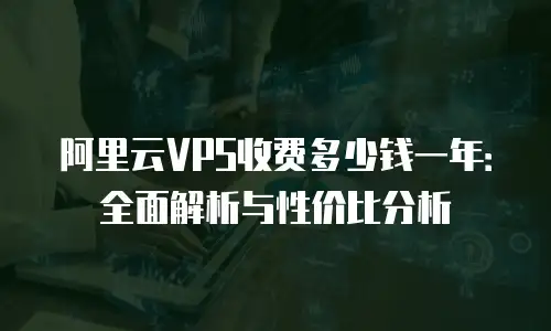 阿里云VPS收费多少钱一年：全面解析与性价比分析