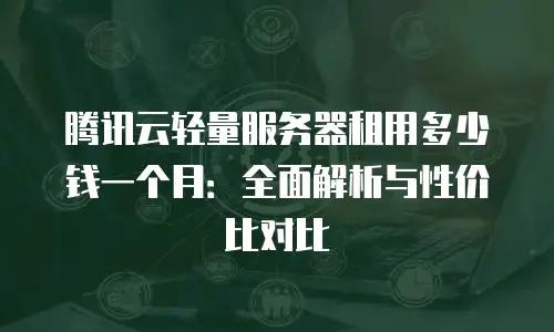 腾讯云轻量服务器租用多少钱一个月：全面解析与性价比对比