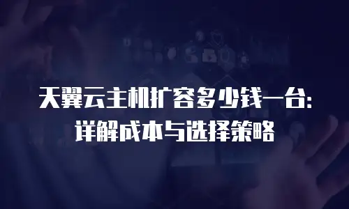 天翼云主机扩容多少钱一台：详解成本与选择策略