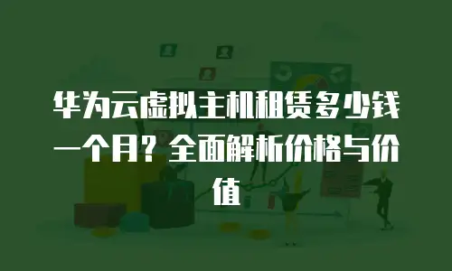华为云虚拟主机租赁多少钱一个月？全面解析价格与价值