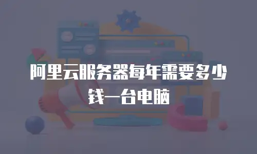 阿里云服务器每年需要多少钱一台电脑