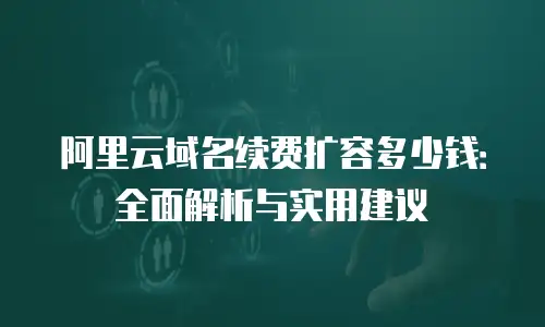 阿里云域名续费扩容多少钱：全面解析与实用建议