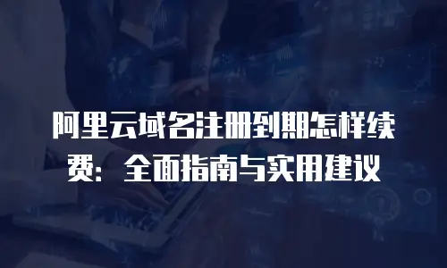 阿里云域名注册到期怎样续费：全面指南与实用建议