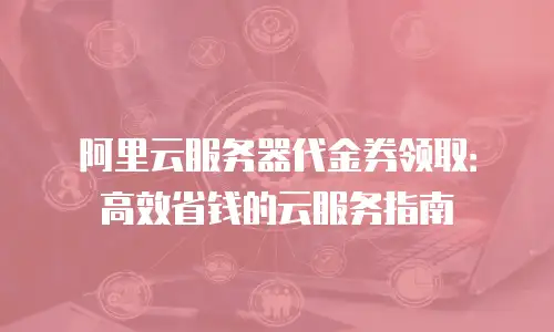 阿里云服务器代金券领取：高效省钱的云服务指南