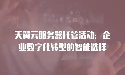 天翼云服务器托管活动：企业数字化转型的智能选择