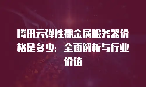 腾讯云弹性裸金属服务器价格是多少：全面解析与行业价值