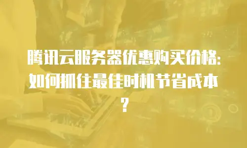 腾讯云服务器优惠购买价格：如何抓住最佳时机节省成本？