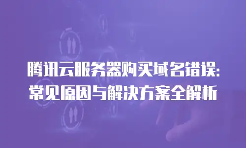腾讯云服务器购买域名错误：常见原因与解决方案全解析