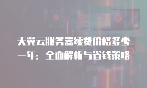天翼云服务器续费价格多少一年：全面解析与省钱策略
