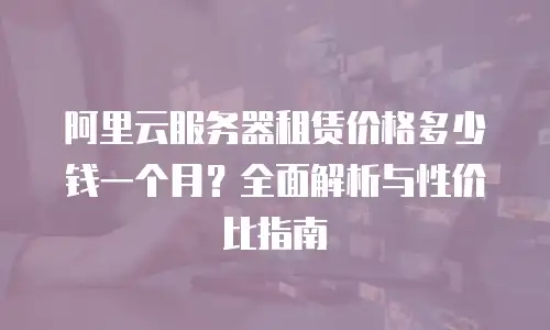 阿里云服务器租赁价格多少钱一个月？全面解析与性价比指南