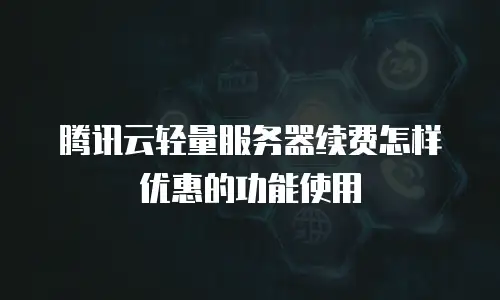 腾讯云轻量服务器续费怎样优惠的功能使用
