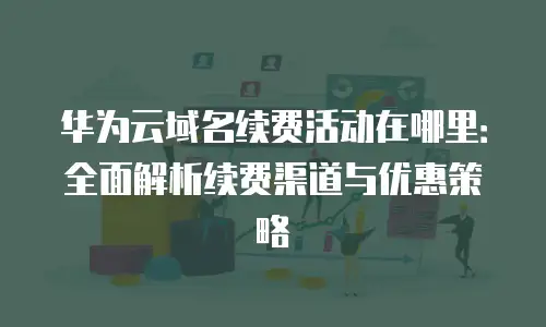 华为云域名续费活动在哪里：全面解析续费渠道与优惠策略
