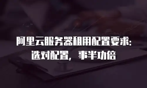 阿里云服务器租用配置要求：选对配置，事半功倍
