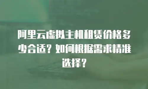 阿里云虚拟主机租赁价格多少合适？如何根据需求精准选择？