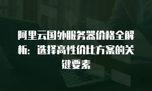 阿里云国外服务器价格全解析：选择高性价比方案的关键要素