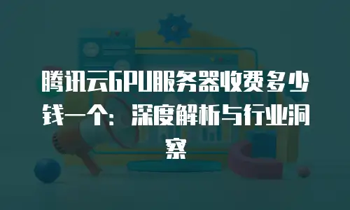 腾讯云GPU服务器收费多少钱一个：深度解析与行业洞察